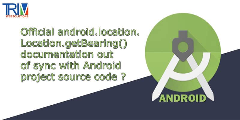 Official android.location.Location.getBearing() documentation out of sync with Android project source code in android ?