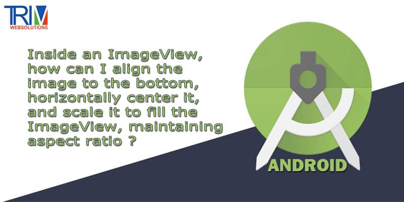 Inside an ImageView, how can I align the image to the bottom, horizontally center it, and scale it to fill the ImageView, maintaining aspect ratio in android ?