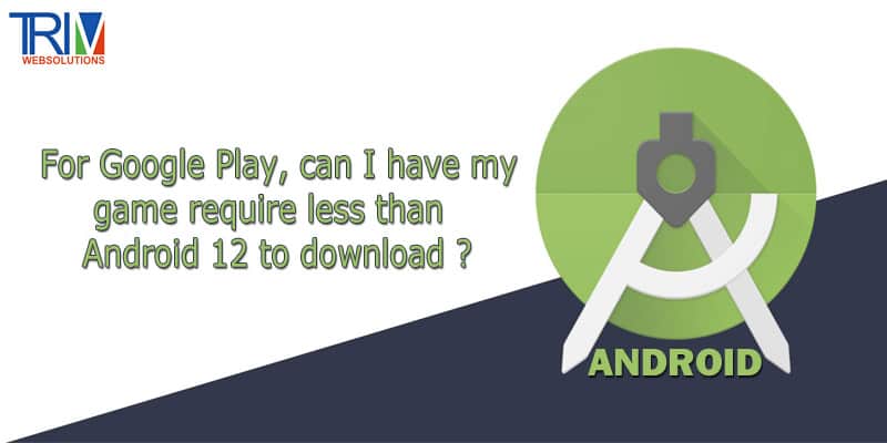 For Google Play, can I have my game require less than Android 12 to download in android ?