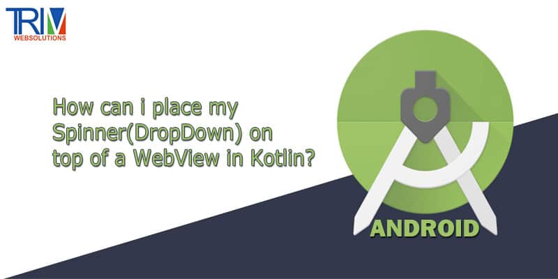 How can i place my Spinner(DropDown) on top of a WebView in Kotlin Android ?